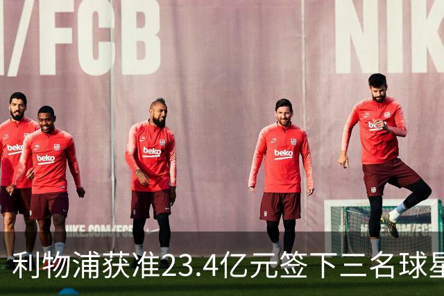 利物浦获准23.4亿元签下三名球星，球员已准备夏季转会