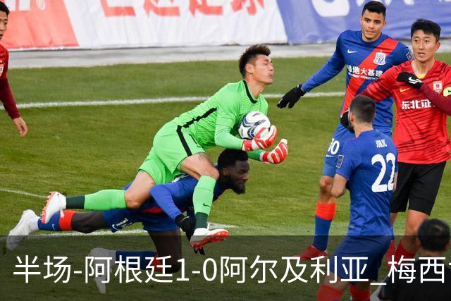 半场-阿根廷1-0阿尔及利亚 梅西世界波破门+首发创历史德保罗助攻