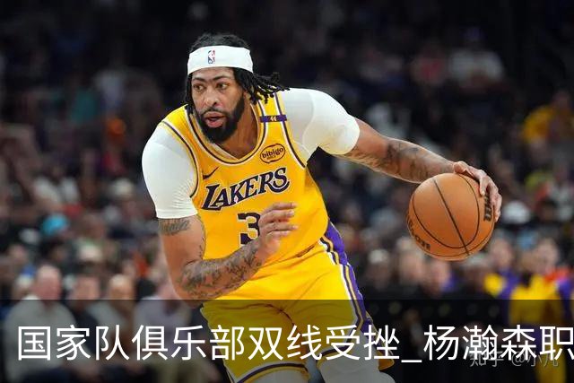 国家队俱乐部双线受挫 杨瀚森职业生涯进入至暗时刻？