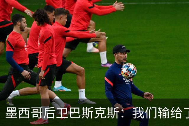 墨西哥后卫巴斯克斯：我们输给了冠军候选，已付出一切可坦然离开