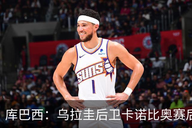 库巴西：乌拉圭后卫卡诺比奥赛后向我道歉 目前只关注对阵奥地利