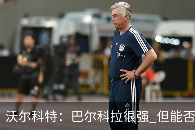 沃尔科特：巴尔科拉很强 但能否适应英超？我更倾向于买罗杰斯