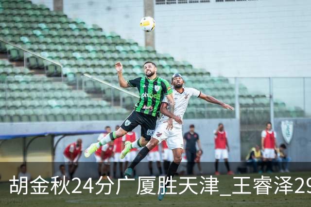 胡金秋24分广厦胜天津 王睿泽29+9青岛胜同曦