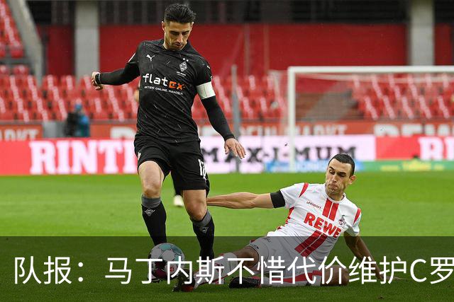 队报：马丁内斯不惜代价维护C罗地位，B费B席巅峰期可能已被消耗