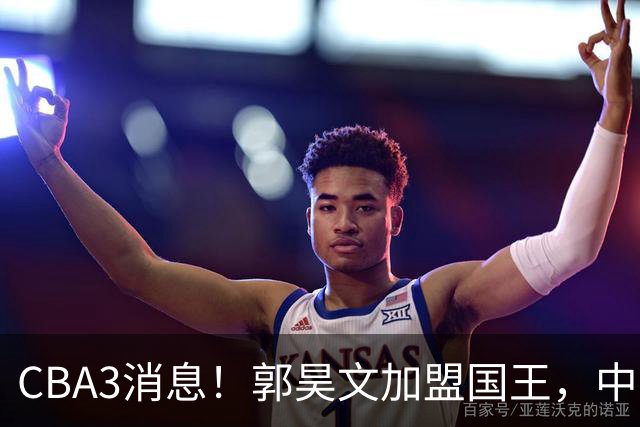 CBA3消息！郭昊文加盟国王，中国男篮抵达沈阳，杜锋观战粤BA！